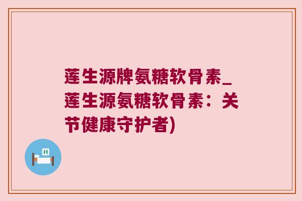 莲生源牌氨糖软骨素_莲生源氨糖软骨素：关节健康守护者)