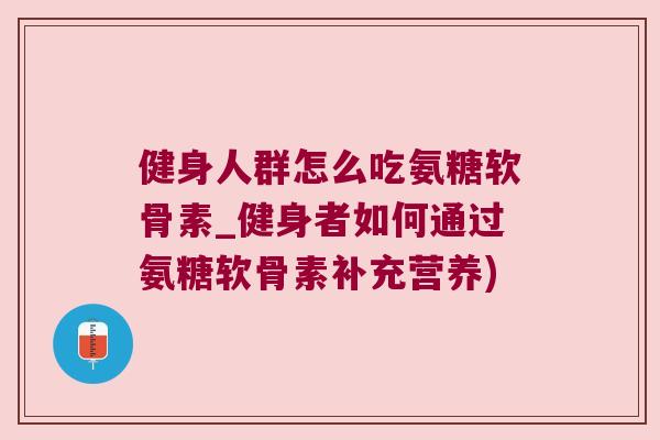 健身人群怎么吃氨糖软骨素_健身者如何通过氨糖软骨素补充营养)