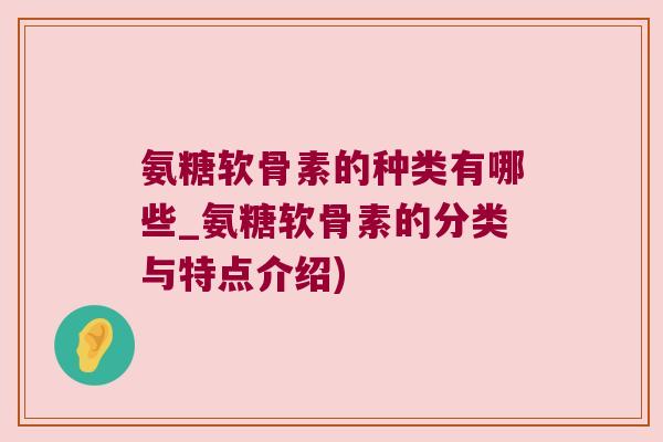 氨糖软骨素的种类有哪些_氨糖软骨素的分类与特点介绍)