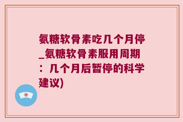 氨糖软骨素吃几个月停_氨糖软骨素服用周期:几个月后暂停的科学建议)