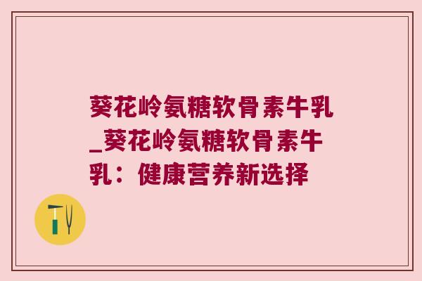 葵花岭氨糖软骨素牛乳_葵花岭氨糖软骨素牛乳:健康营养新选择 葵花岭氨糖软骨素牛乳_葵花岭氨糖软骨素牛乳:健康营养新选择