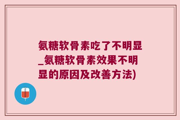 氨糖软骨素吃了不明显_氨糖软骨素效果不明显的原因及改善方法)