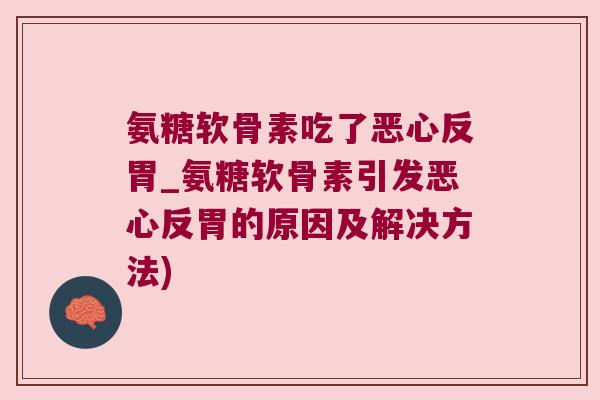 氨糖软骨素吃了恶心反胃_氨糖软骨素引发恶心反胃的原因及解决方法) 氨糖软骨素吃了恶心反胃_氨糖软骨素引发恶心反胃的原因及解决方法)