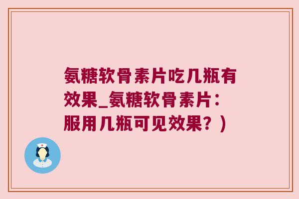 氨糖软骨素片吃几瓶有效果_氨糖软骨素片:服用几瓶可见效果?)