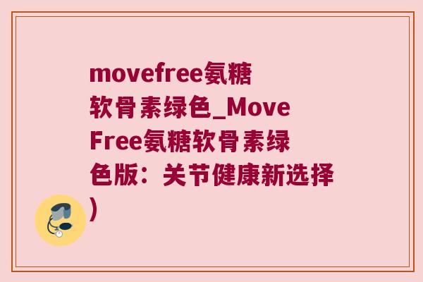 movefree氨糖软骨素绿色_MoveFree氨糖软骨素绿色版:关节健康新选择)