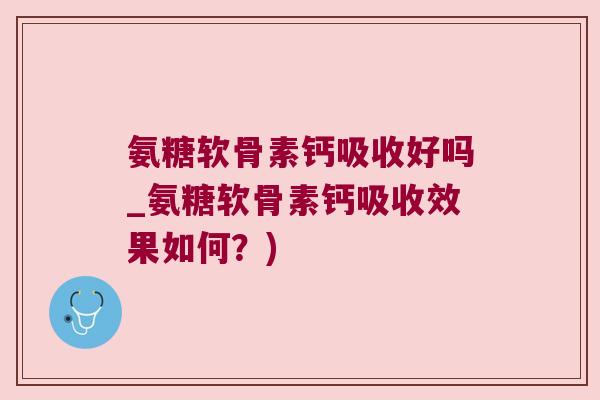 氨糖软骨素钙吸收好吗_氨糖软骨素钙吸收效果如何?)