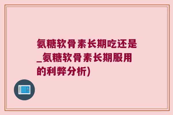 氨糖软骨素长期吃还是_氨糖软骨素长期服用的利弊分析)