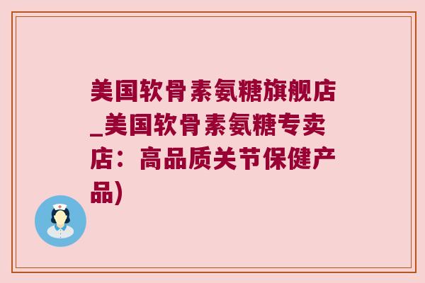 美国软骨素氨糖旗舰店_美国软骨素氨糖专卖店:高品质关节保健产品)