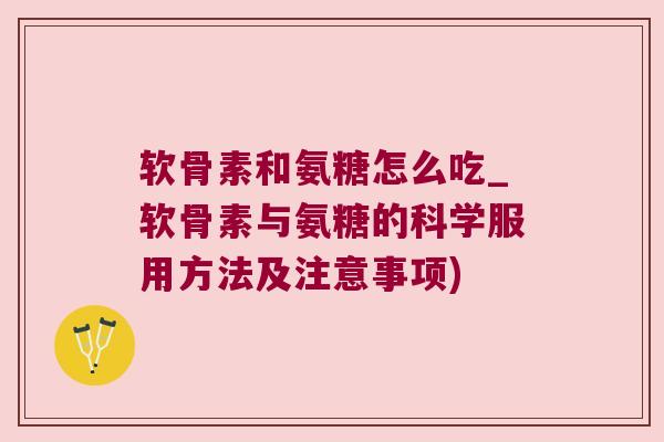 软骨素和氨糖怎么吃_软骨素与氨糖的科学服用方法及注意事项)