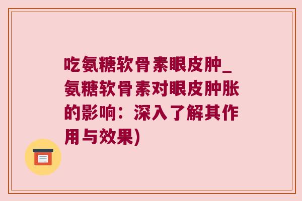 吃氨糖软骨素眼皮肿_氨糖软骨素对眼皮肿胀的影响:深入了解其作用与效果)