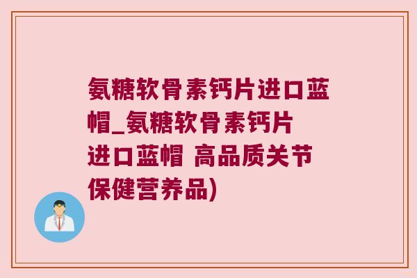 氨糖软骨素钙片进口蓝帽_氨糖软骨素钙片 进口蓝帽 高品质关节保健营养品)