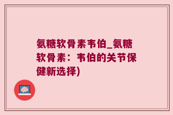 氨糖软骨素韦伯_氨糖软骨素:韦伯的关节保健新选择)