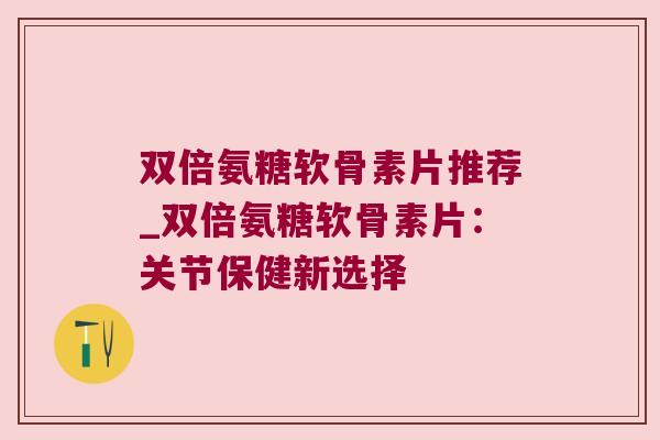 双倍氨糖软骨素片推荐_双倍氨糖软骨素片:关节保健新选择
