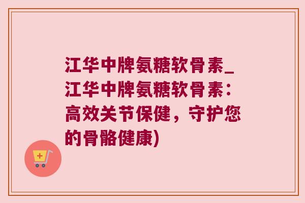 江华中牌氨糖软骨素_江华中牌氨糖软骨素：高效关节保健，守护您的骨骼健康)