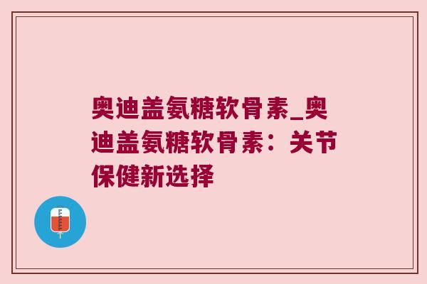 奥迪盖氨糖软骨素_奥迪盖氨糖软骨素:关节保健新选择