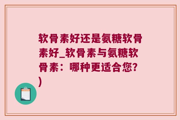软骨素好还是氨糖软骨素好_软骨素与氨糖软骨素:哪种更适合您?)