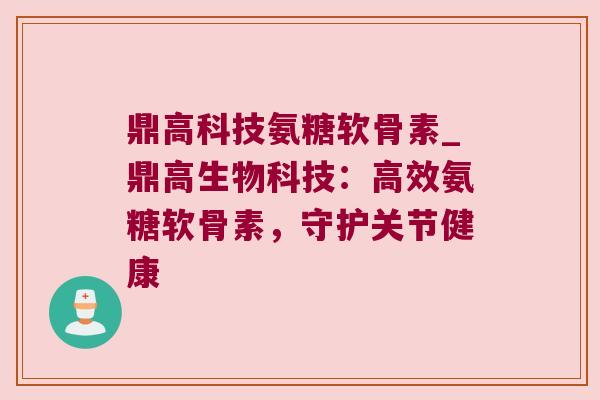 鼎高科技氨糖软骨素_鼎高生物科技:高效氨糖软骨素,守护关节健康