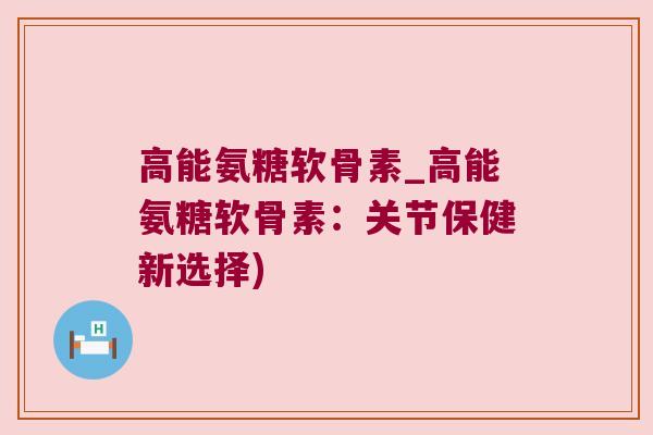 高能氨糖软骨素_高能氨糖软骨素:关节保健新选择)