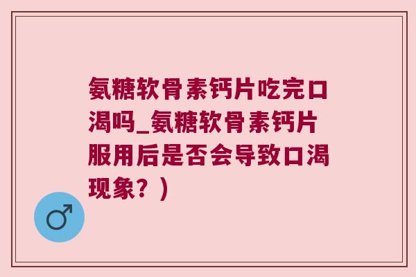 氨糖软骨素钙片吃完口渴吗_氨糖软骨素钙片服用后是否会导致口渴现象?)
