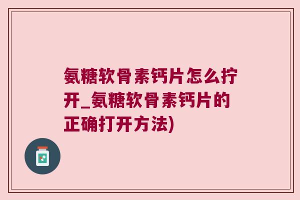 氨糖软骨素钙片怎么拧开_氨糖软骨素钙片的正确打开方法)