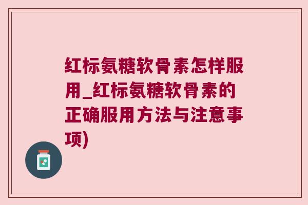 红标氨糖软骨素怎样服用_红标氨糖软骨素的正确服用方法与注意事项)