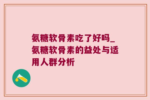 氨糖软骨素吃了好吗_氨糖软骨素的益处与适用人群分析