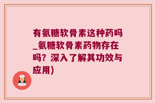 有氨糖软骨素这种药吗_氨糖软骨素药物存在吗?深入了解其功效与应用)