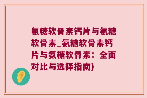 氨糖软骨素钙片与氨糖软骨素_氨糖软骨素钙片与氨糖软骨素:全面对比与选择指南)