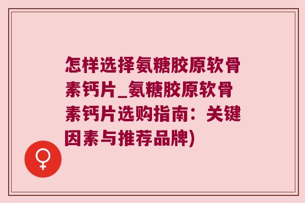 怎样选择氨糖胶原软骨素钙片_氨糖胶原软骨素钙片选购指南:关键因素与推荐品牌)