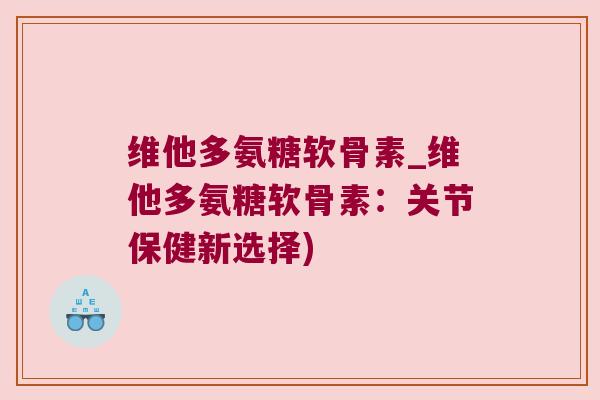 维他多氨糖软骨素_维他多氨糖软骨素:关节保健新选择)