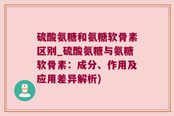 硫酸氨糖和氨糖软骨素区别_硫酸氨糖与氨糖软骨素:成分、作用及应用差异解析)