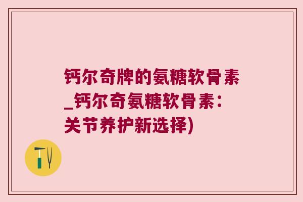钙尔奇牌的氨糖软骨素_钙尔奇氨糖软骨素:关节养护新选择)