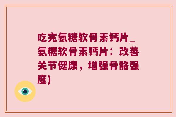 吃完氨糖软骨素钙片_氨糖软骨素钙片:改善关节健康,增强骨骼强度)