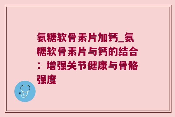氨糖软骨素片加钙_氨糖软骨素片与钙的结合:增强关节健康与骨骼强度