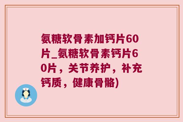 氨糖软骨素加钙片60片_氨糖软骨素钙片60片，关节养护，补充钙质，健康骨骼)