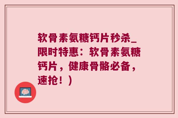 软骨素氨糖钙片秒杀_限时特惠:软骨素氨糖钙片,健康骨骼必备,速抢!)