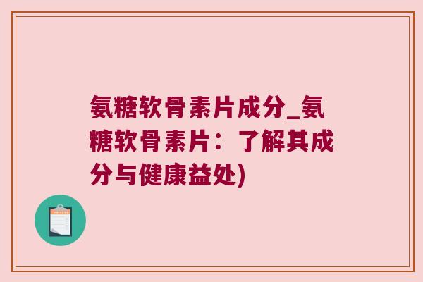 氨糖软骨素片成分_氨糖软骨素片:了解其成分与健康益处)