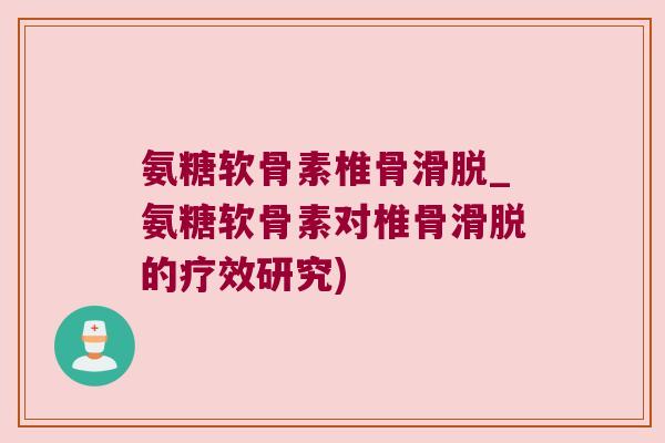 氨糖软骨素椎骨滑脱_氨糖软骨素对椎骨滑脱的疗效研究)