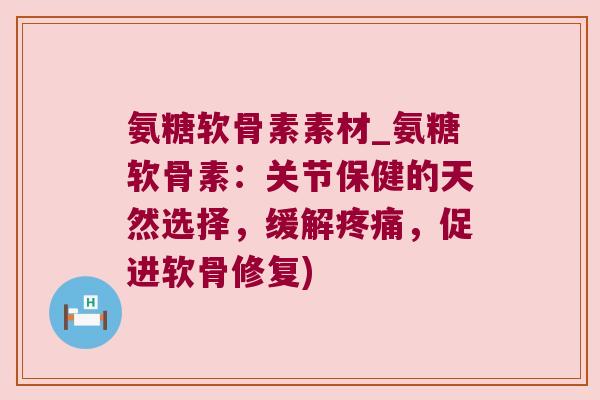 氨糖软骨素素材_氨糖软骨素:关节保健的天然选择,缓解疼痛,促进软骨修复)