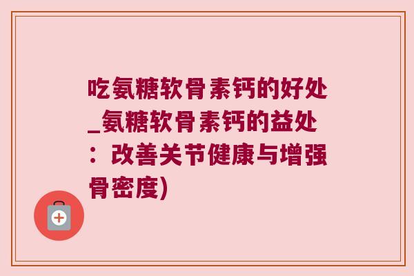 吃氨糖软骨素钙的好处_氨糖软骨素钙的益处:改善关节健康与增强骨密度)