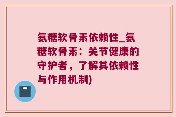 氨糖软骨素依赖性_氨糖软骨素:关节健康的守护者,了解其依赖性与作用机制)