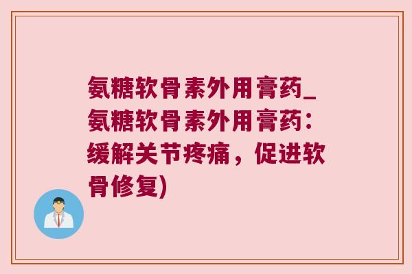 氨糖软骨素外用膏药_氨糖软骨素外用膏药:缓解关节疼痛,促进软骨修复)
