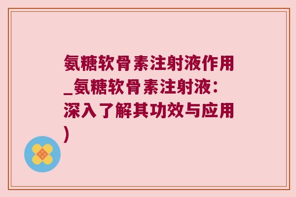 氨糖软骨素注射液作用_氨糖软骨素注射液:深入了解其功效与应用)