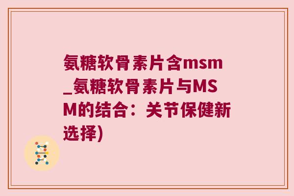 氨糖软骨素片含msm_氨糖软骨素片与MSM的结合:关节保健新选择)