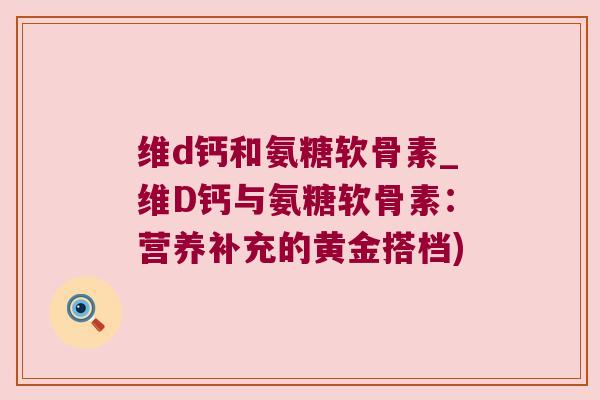 维d钙和氨糖软骨素_维D钙与氨糖软骨素:营养补充的黄金搭档)