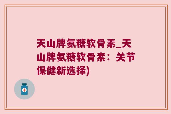 天山牌氨糖软骨素_天山牌氨糖软骨素:关节保健新选择)