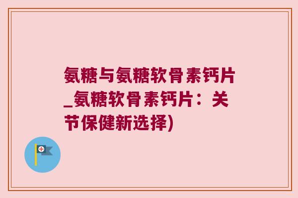 氨糖与氨糖软骨素钙片_氨糖软骨素钙片:关节保健新选择)