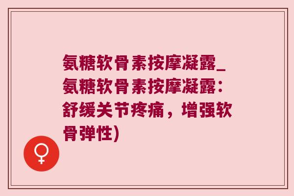 氨糖软骨素按摩凝露_氨糖软骨素按摩凝露:舒缓关节疼痛,增强软骨弹性)