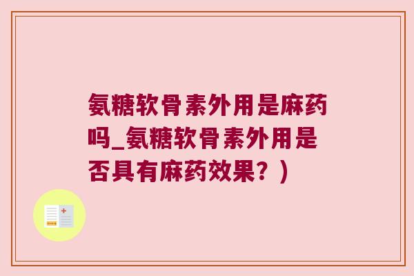 氨糖软骨素外用是麻药吗_氨糖软骨素外用是否具有麻药效果?)