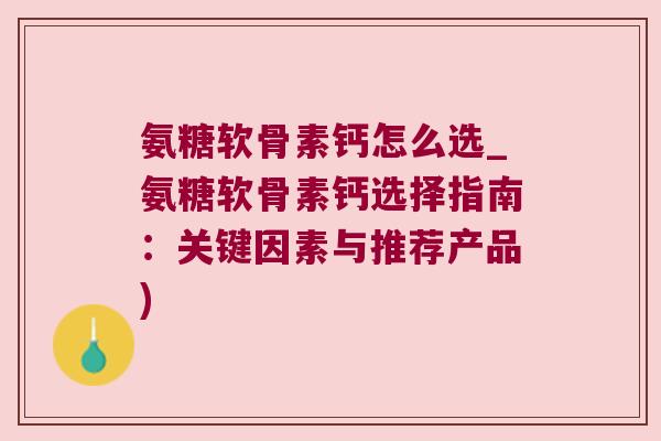 氨糖软骨素钙怎么选_氨糖软骨素钙选择指南:关键因素与推荐产品)